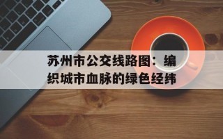 苏州市公交线路图：编织城市血脉的绿色经纬