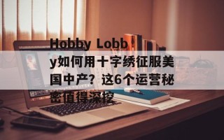 Hobby Lobby如何用十字绣征服美国中产？这6个运营秘密值得深挖