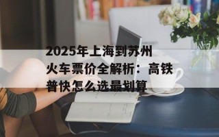 2025年上海到苏州火车票价全解析：高铁普快怎么选最划算