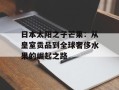 日本太阳之子芒果：从皇室贡品到全球奢侈水果的崛起之路