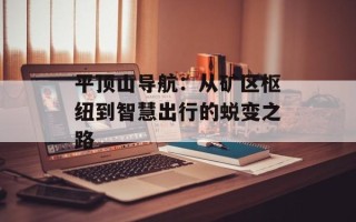 平顶山导航：从矿区枢纽到智慧出行的蜕变之路