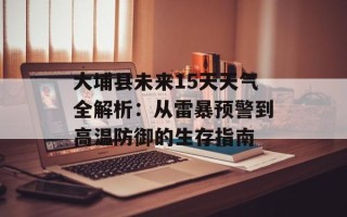 大埔县未来15天天气全解析：从雷暴预警到高温防御的生存指南
