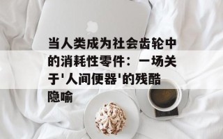 当人类成为社会齿轮中的消耗性零件：一场关于'人间便器'的残酷隐喻