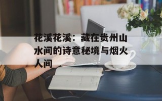 花溪花溪：藏在贵州山水间的诗意秘境与烟火人间