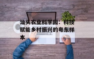 汕头农业科学园：科技赋能乡村振兴的粤东样本