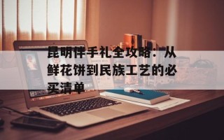 昆明伴手礼全攻略：从鲜花饼到民族工艺的必买清单