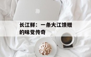 长江鲜：一条大江馈赠的味觉传奇