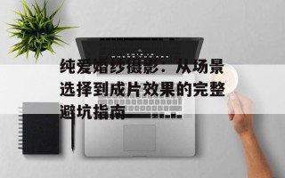 纯爱婚纱摄影：从场景选择到成片效果的完整避坑指南