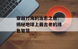 穿越竹海的治愈之旅：揭秘地球上最古老的绿色智慧