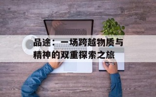 品途：一场跨越物质与精神的双重探索之旅