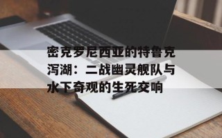 密克罗尼西亚的特鲁克泻湖：二战幽灵舰队与水下奇观的生死交响