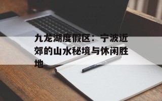 九龙湖度假区：宁波近郊的山水秘境与休闲胜地