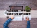 韩国酒文化：从传统酿造到现代餐桌的醇香之旅