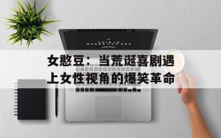 女憨豆：当荒诞喜剧遇上女性视角的爆笑革命