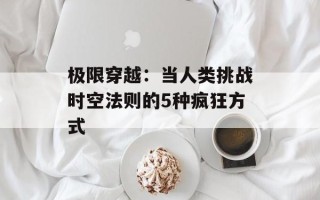 极限穿越：当人类挑战时空法则的5种疯狂方式