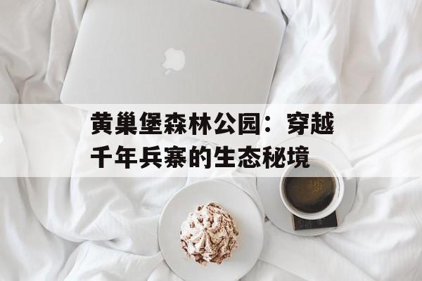 黄巢堡森林公园：穿越千年兵寨的生态秘境-第1张图片-