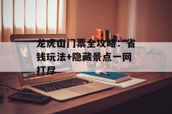 龙虎山门票全攻略：省钱玩法+隐藏景点一网打尽-第1张图片-