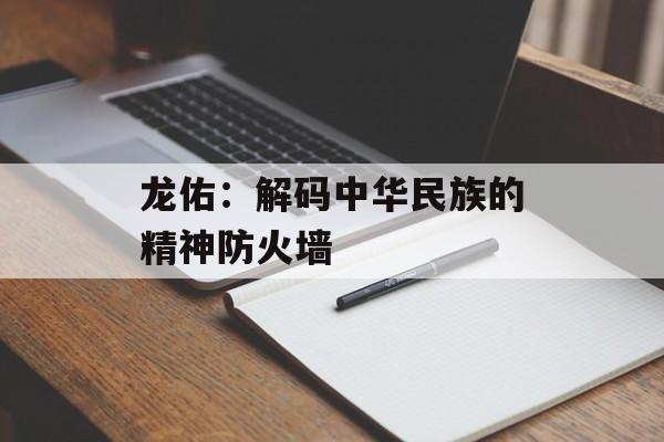 龙佑：解码中华民族的精神防火墙-第1张图片-