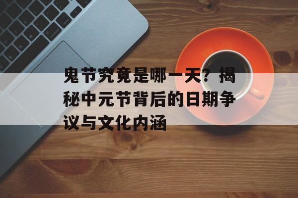 鬼节究竟是哪一天？揭秘中元节背后的日期争议与文化内涵-第1张图片-