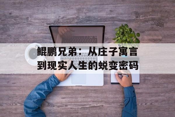 鲲鹏兄弟：从庄子寓言到现实人生的蜕变密码-第1张图片-