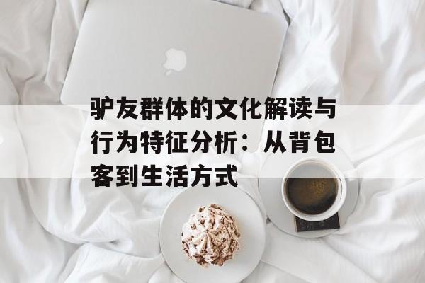 驴友群体的文化解读与行为特征分析：从背包客到生活方式-第1张图片-