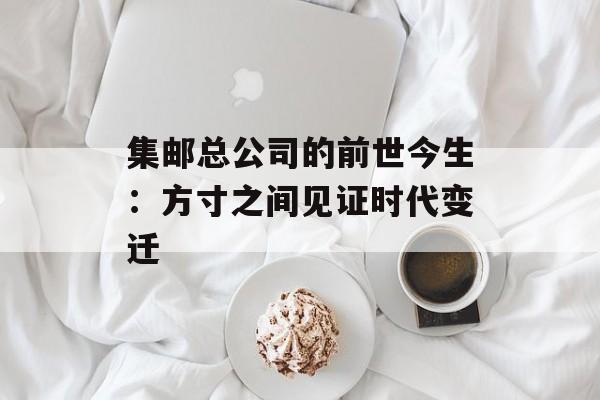 集邮总公司的前世今生：方寸之间见证时代变迁-第1张图片-