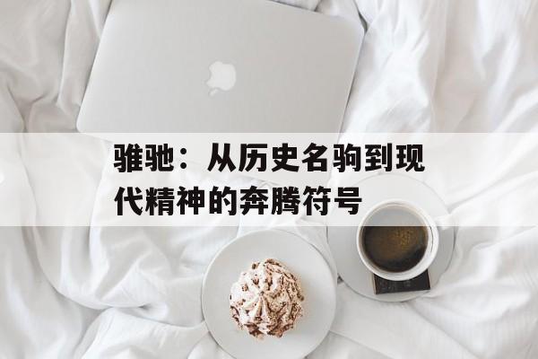 骓驰：从历史名驹到现代精神的奔腾符号-第1张图片-