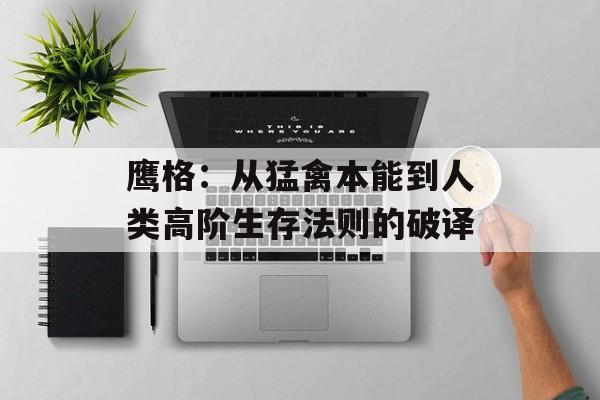 鹰格：从猛禽本能到人类高阶生存法则的破译-第1张图片-