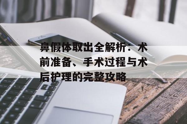 鼻假体取出全解析：术前准备、手术过程与术后护理的完整攻略-第1张图片-