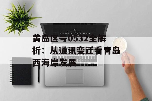 黄岛区号0532全解析：从通讯变迁看青岛西海岸发展-第1张图片-