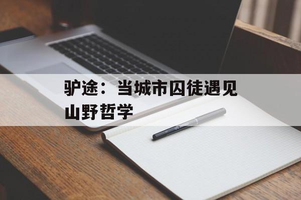 驴途：当城市囚徒遇见山野哲学-第1张图片-