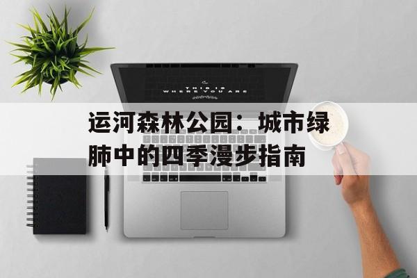 运河森林公园：城市绿肺中的四季漫步指南-第1张图片-