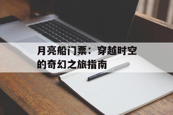 月亮船门票：穿越时空的奇幻之旅指南-第1张图片-