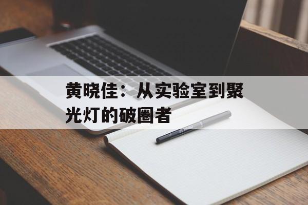 黄晓佳：从实验室到聚光灯的破圈者-第1张图片-