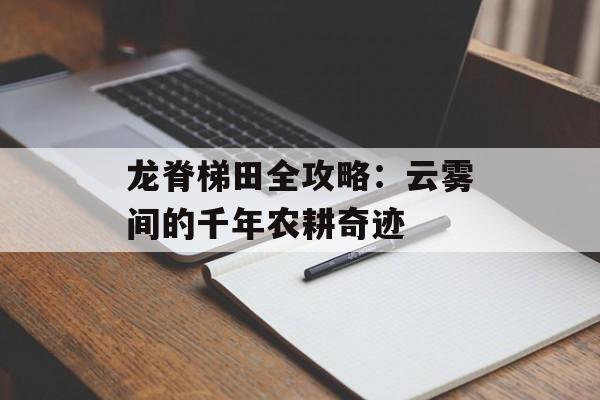 龙脊梯田全攻略：云雾间的千年农耕奇迹-第1张图片-