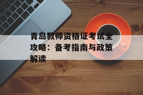 青岛教师资格证考试全攻略：备考指南与政策解读-第1张图片-