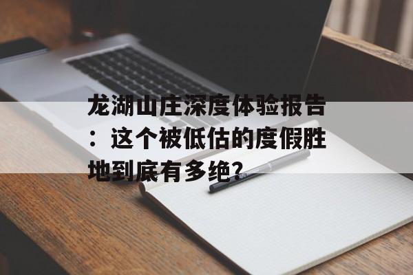 龙湖山庄深度体验报告：这个被低估的度假胜地到底有多绝？-第1张图片-