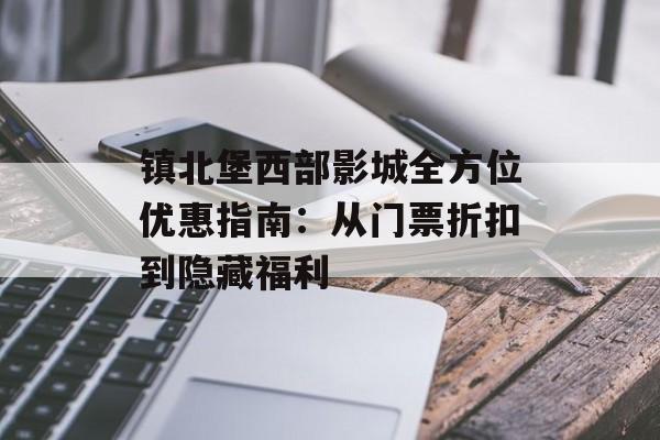 镇北堡西部影城全方位优惠指南：从门票折扣到隐藏福利-第1张图片-