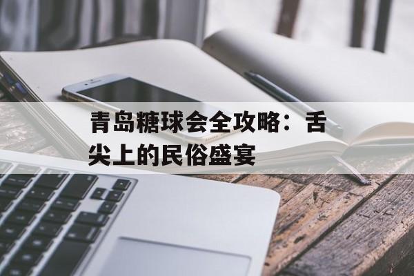 青岛糖球会全攻略：舌尖上的民俗盛宴-第1张图片-