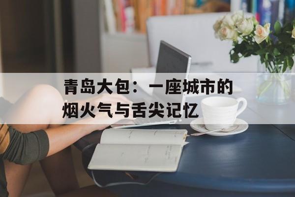 青岛大包:一座城市的烟火气与舌尖记忆-第1张图片- 青岛大包:一座城市的烟火气与舌尖记忆-第1张图片-