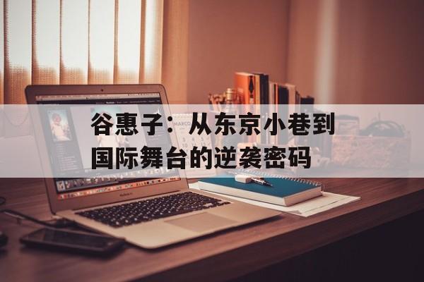 谷惠子：从东京小巷到国际舞台的逆袭密码-第1张图片-