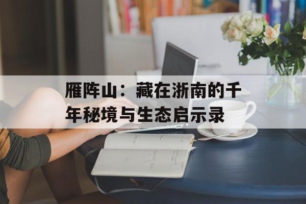 雁阵山：藏在浙南的千年秘境与生态启示录-第1张图片-
