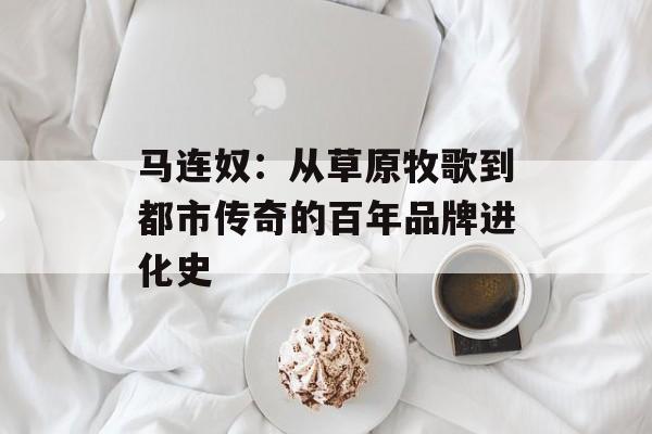 马连奴：从草原牧歌到都市传奇的百年品牌进化史-第1张图片-