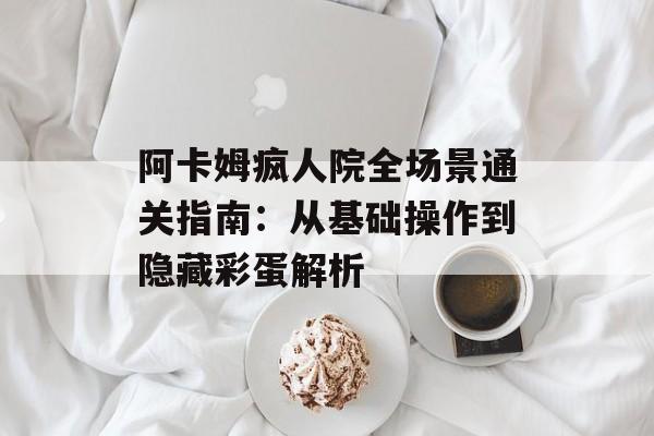阿卡姆疯人院全场景通关指南：从基础操作到隐藏彩蛋解析-第1张图片-