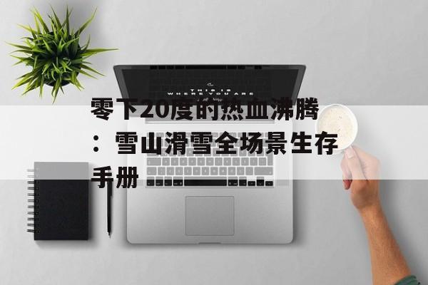 零下20度的热血沸腾：雪山滑雪全场景生存手册-第1张图片-