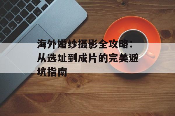 海外婚纱摄影全攻略：从选址到成片的完美避坑指南-第1张图片-
