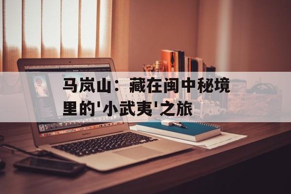 马岚山：藏在闽中秘境里的'小武夷'之旅-第1张图片-