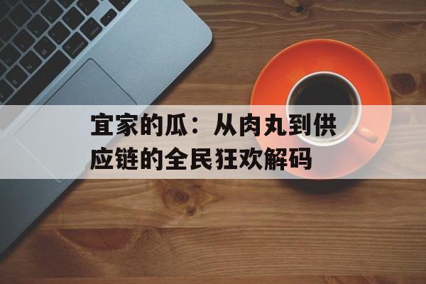 宜家的瓜：从肉丸到供应链的全民狂欢解码-第1张图片-