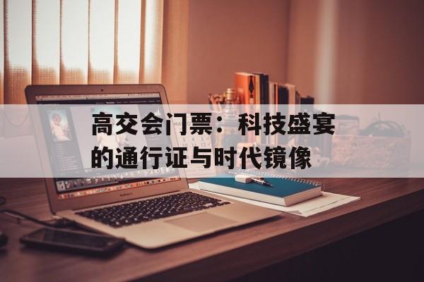 高交会门票：科技盛宴的通行证与时代镜像-第1张图片-