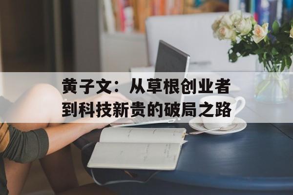 黄子文:从草根创业者到科技新贵的破局之路-第1张图片- 黄子文:从草根创业者到科技新贵的破局之路-第1张图片-